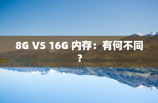 8G VS 16G 内存：有何不同？