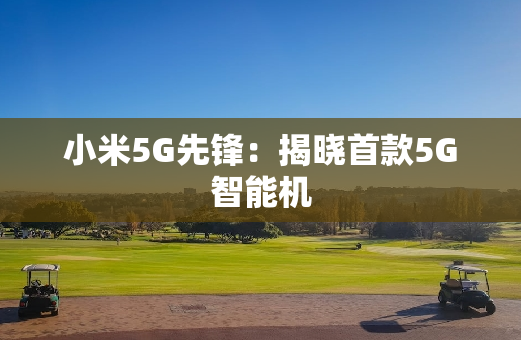 小米5G先锋：揭晓首款5G智能机